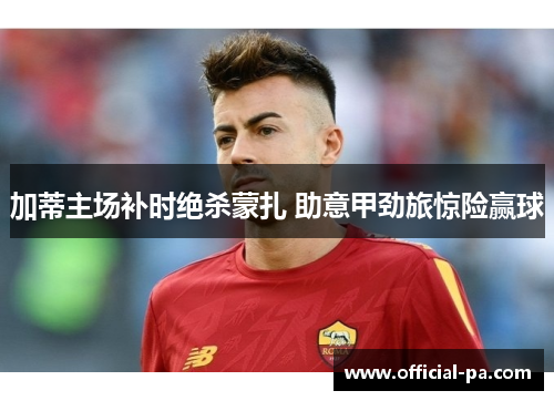 加蒂主场补时绝杀蒙扎 助意甲劲旅惊险赢球