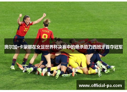 奥尔加·卡蒙娜在女足世界杯决赛中的绝杀助力西班牙首夺冠军