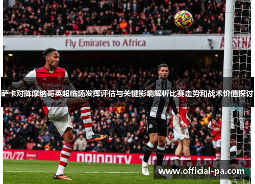 萨卡对阵摩纳哥英超临场发挥评估与关键影响解析比赛走势和战术价值探讨