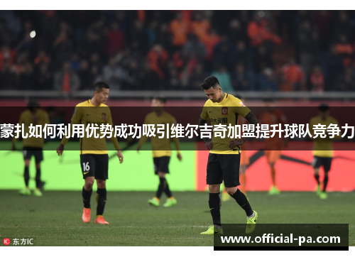 蒙扎如何利用优势成功吸引维尔吉奇加盟提升球队竞争力