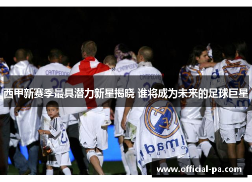 西甲新赛季最具潜力新星揭晓 谁将成为未来的足球巨星