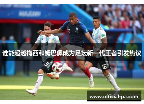 谁能超越梅西和姆巴佩成为足坛新一代王者引发热议