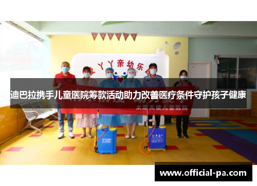 迪巴拉携手儿童医院筹款活动助力改善医疗条件守护孩子健康