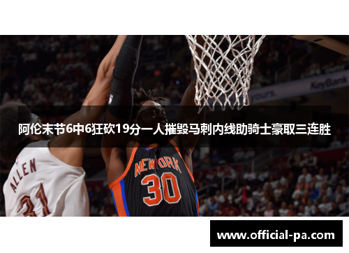 阿伦末节6中6狂砍19分一人摧毁马刺内线助骑士豪取三连胜