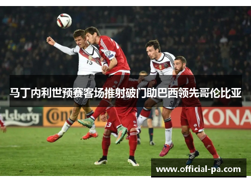 马丁内利世预赛客场推射破门助巴西领先哥伦比亚