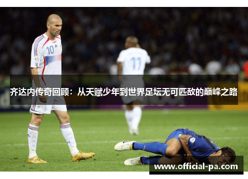 齐达内传奇回顾:从天赋少年到世界足坛无可匹敌的巅峰之路 齐达内传奇回顾:从天赋少年到世界足坛无可匹敌的巅峰之路