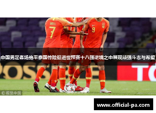 中国男足客场绝平泰国惊险挺进世预赛十八强逆境之中展现顽强斗志与希望 中国男足客场绝平泰国惊险挺进世预赛十八强逆境之中展现顽强斗志与希望