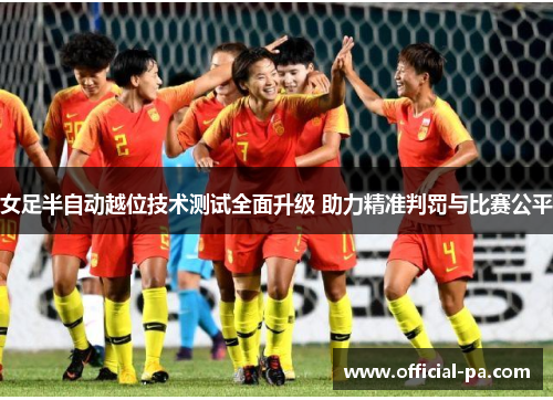 女足半自动越位技术测试全面升级 助力精准判罚与比赛公平
