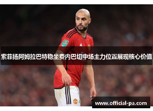 索菲扬阿姆拉巴特稳坐费内巴切中场主力位置展现核心价值 索菲扬阿姆拉巴特稳坐费内巴切中场主力位置展现核心价值